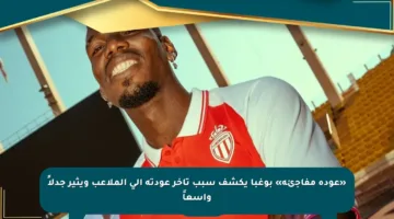 «عودة مفاجئة» بوغبا يكشف سبب تأخر عودته إلى الملاعب ويثير جدلاً واسعاً